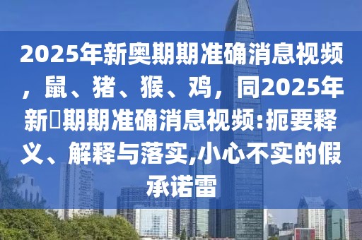 2025年新奧期期準確消息視頻，鼠、豬、猴、雞，同2025年新奧期期準確消息視頻:扼要釋義、解釋與落實,小心不實的假承諾雷
