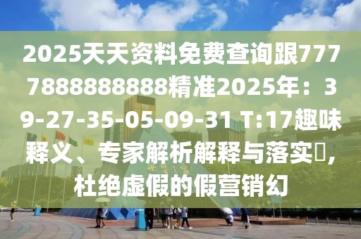 2025天天資料免費查詢跟7777888888888精準2025年：39-27-35-05-09-31 T:17趣味釋義、專家解析解釋與落實?,杜絕虛假的假營銷幻