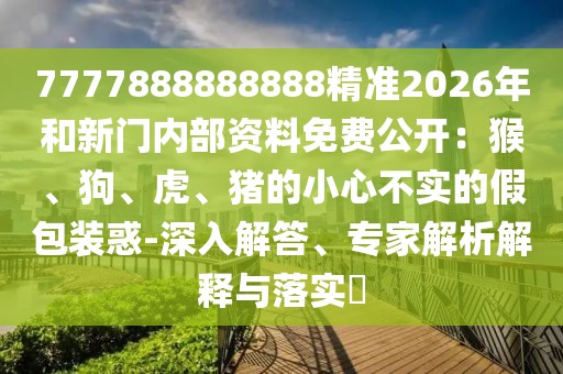 7777888888888精準2026年和新門內部資料免費公開：猴、狗、虎、豬的小心不實的假包裝惑-深入解答、專家解析解釋與落實?