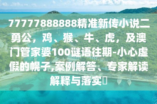 77777888888精準新傳小說二勇公,雞、猴、牛、虎,及澳門管家婆100謎語往期-小心虛假的幌子,案例解答、專家解讀解釋與落實?