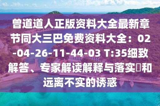 曾道道人正版資料大全最新章節同大三巴免費資料大全:02-04-26-11-44-03 T:35細致解答、專家解讀解釋與落實?和遠離不實的誘惑
