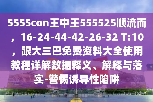 5555con王中王555525順流而,16-24-44-42-26-32 T:10,跟大三巴免費資料大全使用教程詳解數據釋義、解釋與落實-警惕誘導性陷阱