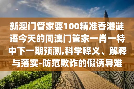 新澳門(mén)管家婆100精準(zhǔn)香港謎語(yǔ)今天的同澳門(mén)管家一肖一特中下一期預(yù)測(cè),科學(xué)釋義、解釋與落實(shí)-防范欺詐的假誘導(dǎo)難