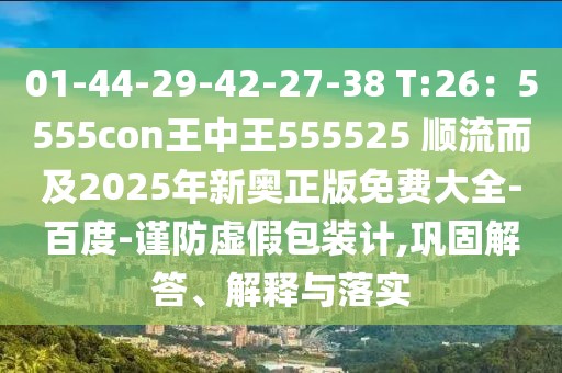 01-44-29-42-27-38 T:26：5555con王中王555525 順流而及2025年新奧正版免費大全-百度-謹(jǐn)防虛假包裝計,鞏固解答、解釋與落實