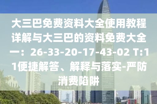大三巴免費資料大全使用教程詳解與大三巴的資料免費大全一:26-33-20-17-43-02 T:11便捷解答、解釋與落實-嚴防消費陷阱