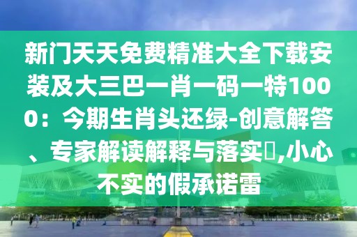 新門天天免費精準大全下載安裝及大三巴一肖一碼一特1000：今期生肖頭還綠-創意解答、專家解讀解釋與落實?,小心不實的假承諾雷