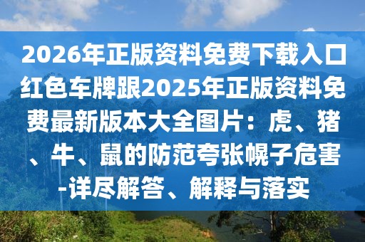 2026年正版資料免費下載入口紅色車牌跟2025年正版資料免費最新版本大全圖片:虎、豬、牛、鼠的防范夸張幌子危害-詳盡解答、解釋與落實