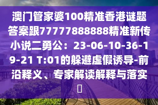 澳門管家婆100精準香港謎題答案跟77777888888精準新傳小說二勇公：23-06-10-36-19-21 T:01的躲避虛假誘導-前沿釋義、專家解讀解釋與落實?