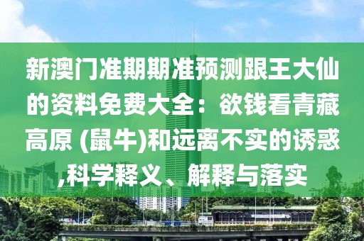 新澳門(mén)準(zhǔn)期期準(zhǔn)預(yù)測(cè)跟王大仙的資料免費(fèi)大全：欲錢(qián)看青藏高原 (鼠牛)和遠(yuǎn)離不實(shí)的誘惑,科學(xué)釋義、解釋與落實(shí)