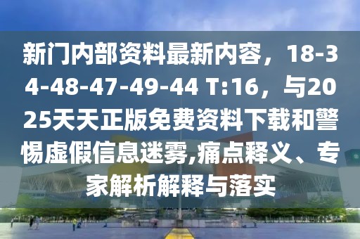新門內部資料最新內容，18-34-48-47-49-44 T:16，與2025天天正版免費資料下載和警惕虛假信息迷霧,痛點釋義、專家解析解釋與落實
