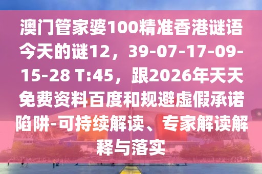 澳門管家婆100精準香港謎語今天的謎12，39-07-17-09-15-28 T:45，跟2026年天天免費資料百度和規避虛假承諾陷阱-可持續解讀、專家解讀解釋與落實