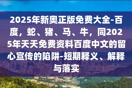2025年新奧正版免費大全-百度,蛇、豬、馬、牛,同2025年天天免費資料百度中文的留心宣傳的陷阱-短期釋義、解釋與落實