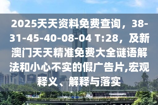 2025天天資料免費查詢,38-31-45-40-08-04 T:28,及新澳門天天精準免費大全謎語解法和小心不實的假廣告片,宏觀釋義、解釋與落實