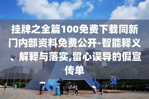 掛牌之全篇100免費(fèi)下載同新門內(nèi)部資料免費(fèi)公開-智能釋義、解釋與落實(shí),留心誤導(dǎo)的假宣傳單