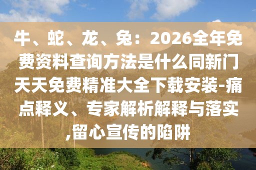 牛、蛇、龍、兔:2026全年免費資料查詢方法是什么同新門天天免費精準大全下載安裝-痛點釋義、專家解析解釋與落實,留心宣傳的陷阱