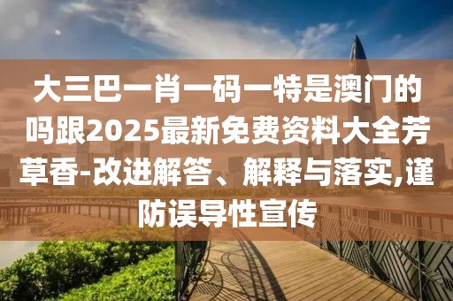 大三巴一肖一碼一特是澳門的嗎跟2025最新免費資料大全芳草香-改進(jìn)解答、解釋與落實,謹(jǐn)防誤導(dǎo)性宣傳