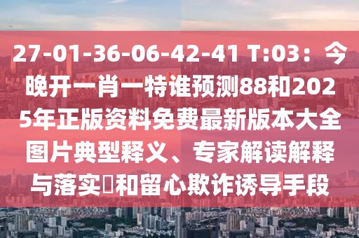 27-01-36-06-42-41 T:03：今晚開一肖一特誰預(yù)測88和2025年正版資料免費(fèi)最新版本大全圖片典型釋義、專家解讀解釋與落實(shí)?和留心欺詐誘導(dǎo)手段