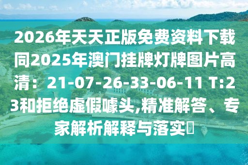 2026年天天正版免費資料下載同2025年澳門掛牌燈牌圖片高清:21-07-26-33-06-11 T:23和拒絕虛假噱頭,精準解答、專家解析解釋與落實?