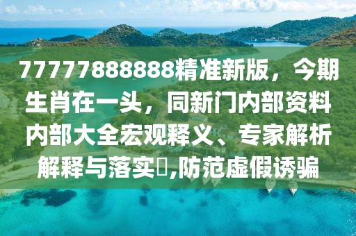 77777888888精準新版，今期生肖在一頭，同新門內部資料內部大全宏觀釋義、專家解析解釋與落實?,防范虛假誘騙