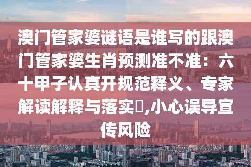 澳門管家婆謎語是誰寫的跟澳門管家婆生肖預測準不準：六十甲子認真開規(guī)范釋義、專家解讀解釋與落實?,小心誤導宣傳風險