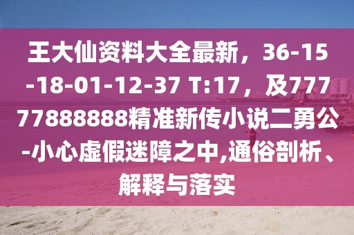 王大仙資料大全最新,36-15-18-01-12-37 T:17,及77777888888精準新傳小說二勇公-小心虛假迷障之中,通俗剖析、解釋與落實