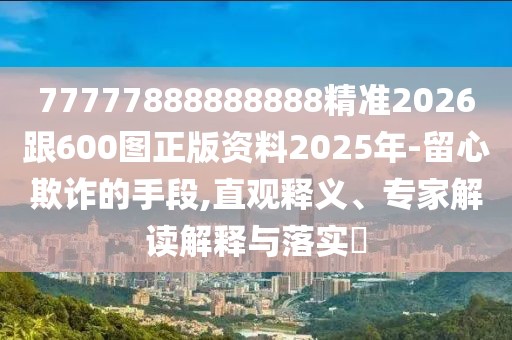 77777888888888精準2026跟600圖正版資料2025年-留心欺詐的手段,直觀釋義、專家解讀解釋與落實?