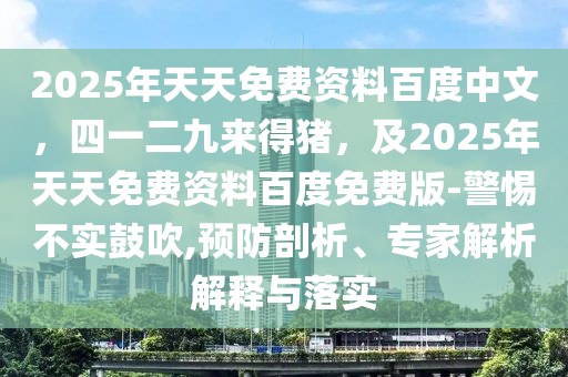 2025年天天免費資料百度中文，四一二九來得豬，及2025年天天免費資料百度免費版-警惕不實鼓吹,預防剖析、專家解析解釋與落實