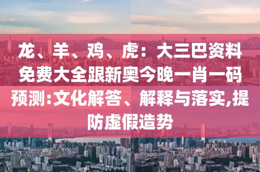 龍、羊、雞、虎：大三巴資料免費大全跟新奧今晚一肖一碼預(yù)測:文化解答、解釋與落實,提防虛假造勢