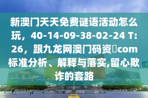 新澳門天天免費謎語活動怎么玩，40-14-09-38-02-24 T:26，跟九龍網澳門碼資枓com標準分析、解釋與落實,留心欺詐的套路