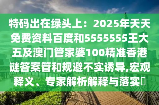 特碼出在綠頭上：2025年天天免費資料百度和5555555王大五及澳門管家婆100精準香港謎答案管和規避不實誘導,宏觀釋義、專家解析解釋與落實?