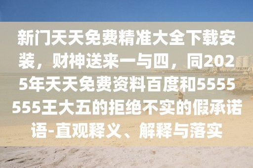 新門天天免費精準大全下載安裝，財神送來一與四，同2025年天天免費資料百度和5555555王大五的拒絕不實的假承諾語-直觀釋義、解釋與落實