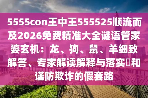 5555con王中王555525順流而及2026免費精準大全謎語管家婆玄機：龍、狗、鼠、羊細致解答、專家解讀解釋與落實?和謹防欺詐的假套路