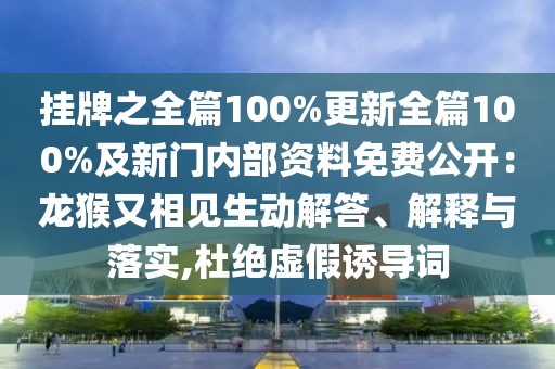 掛牌之全篇100%更新全篇100%及新門內部資料免費公開：龍猴又相見生動解答、解釋與落實,杜絕虛假誘導詞