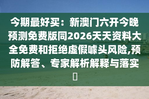 今期最好買:新澳門六開今晚預測免費版同2026天天資料大全免費和拒絕虛假噱頭風險,預防解答、專家解析解釋與落實?