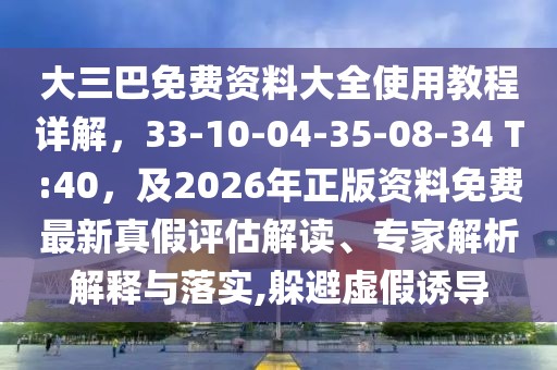 大三巴免費(fèi)資料大全使用教程詳解,33-10-04-35-08-34 T:40,及2026年正版資料免費(fèi)最新真假評(píng)估解讀、專家解析解釋與落實(shí),躲避虛假誘導(dǎo)