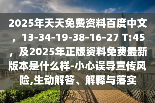 2025年天天免費資料百度中文,13-34-19-38-16-27 T:45,及2025年正版資料免費最新版本是什么樣-小心誤導宣傳風險,生動解答、解釋與落實