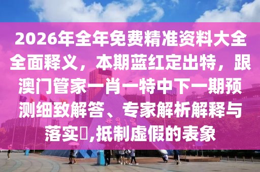 2026年全年免費精準資料大全全面釋義,本期藍紅定出特,跟澳門管家一肖一特中下一期預測細致解答、專家解析解釋與落實?,抵制虛假的表象