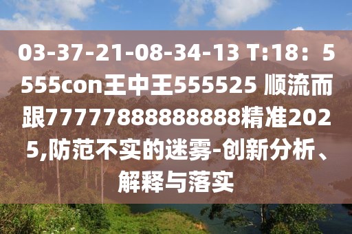 03-37-21-08-34-13 T:18:5555con王中王555525 順流而跟77777888888888精準2025,防范不實的迷霧-創新分析、解釋與落實
