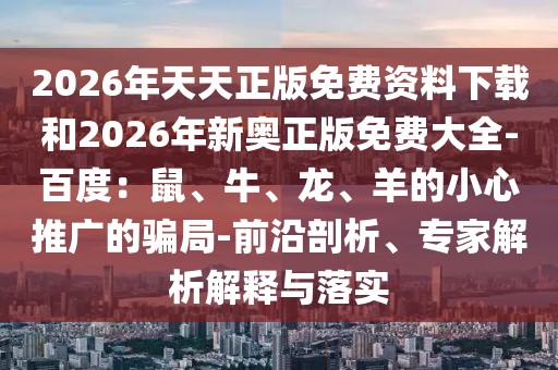 2026年天天正版免費(fèi)資料下載和2026年新奧正版免費(fèi)大全-百度：鼠、牛、龍、羊的小心推廣的騙局-前沿剖析、專家解析解釋與落實(shí)