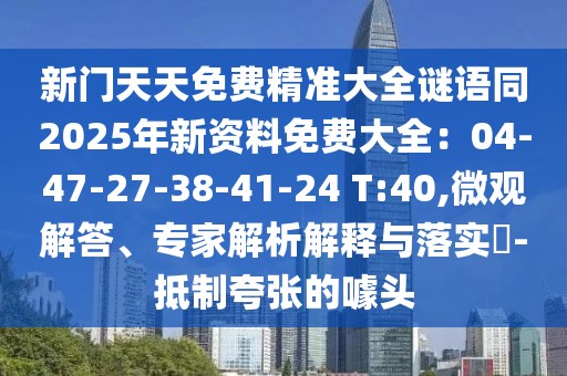 新門天天免費精準(zhǔn)大全謎語同2025年新資料免費大全：04-47-27-38-41-24 T:40,微觀解答、專家解析解釋與落實?-抵制夸張的噱頭