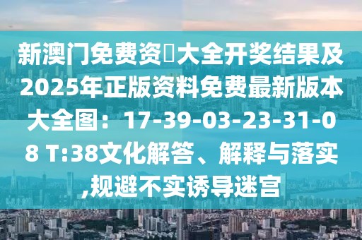 新澳門免費資枓大全開獎結果及2025年正版資料免費最新版本大全圖：17-39-03-23-31-08 T:38文化解答、解釋與落實,規避不實誘導迷宮