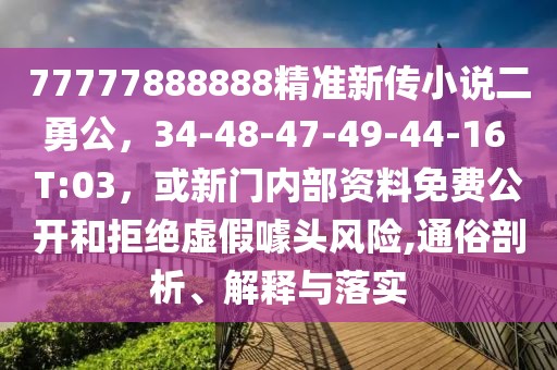 77777888888精準(zhǔn)新傳小說(shuō)二勇公，34-48-47-49-44-16 T:03，或新門內(nèi)部資料免費(fèi)公開和拒絕虛假噱頭風(fēng)險(xiǎn),通俗剖析、解釋與落實(shí)