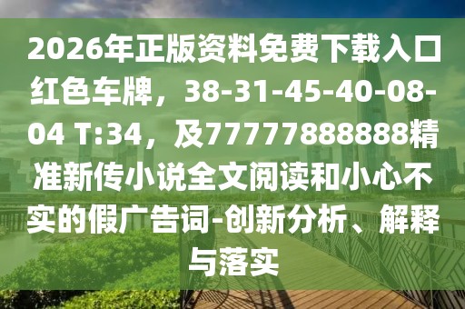 2026年正版資料免費下載入口紅色車牌，38-31-45-40-08-04 T:34，及77777888888精準新傳小說全文閱讀和小心不實的假廣告詞-創新分析、解釋與落實