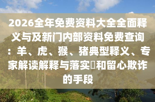 2026全年免費資料大全全面釋義與及新門內(nèi)部資料免費查詢:羊、虎、猴、豬典型釋義、專家解讀解釋與落實?和留心欺詐的手段