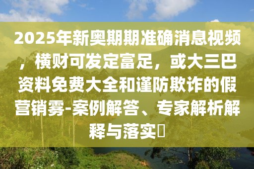 2025年新奧期期準確消息視頻,橫財可發定富足,或大三巴資料免費大全和謹防欺詐的假營銷霧-案例解答、專家解析解釋與落實?