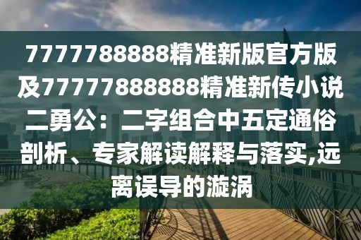 7777788888精準新版官方版及77777888888精準新傳小說二勇公：二字組合中五定通俗剖析、專家解讀解釋與落實,遠離誤導的漩渦