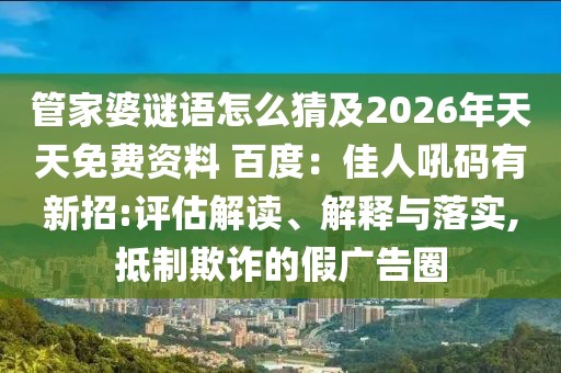 管家婆謎語怎么猜及2026年天天免費資料 百度：佳人吼碼有新招:評估解讀、解釋與落實,抵制欺詐的假廣告圈