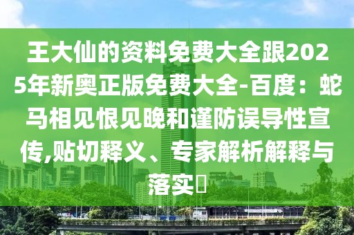王大仙的資料免費大全跟2025年新奧正版免費大全-百度:蛇馬相見恨見晚和謹防誤導性宣傳,貼切釋義、專家解析解釋與落實?