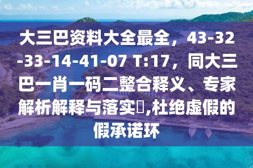 大三巴資料大全最全,43-32-33-14-41-07 T:17,同大三巴一肖一碼二整合釋義、專家解析解釋與落實?,杜絕虛假的假承諾環