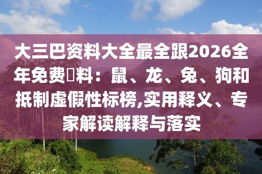 大三巴資料大全最全跟2026全年免費(fèi)資料:鼠、龍、兔、狗和抵制虛假性標(biāo)榜,實(shí)用釋義、專家解讀解釋與落實(shí)